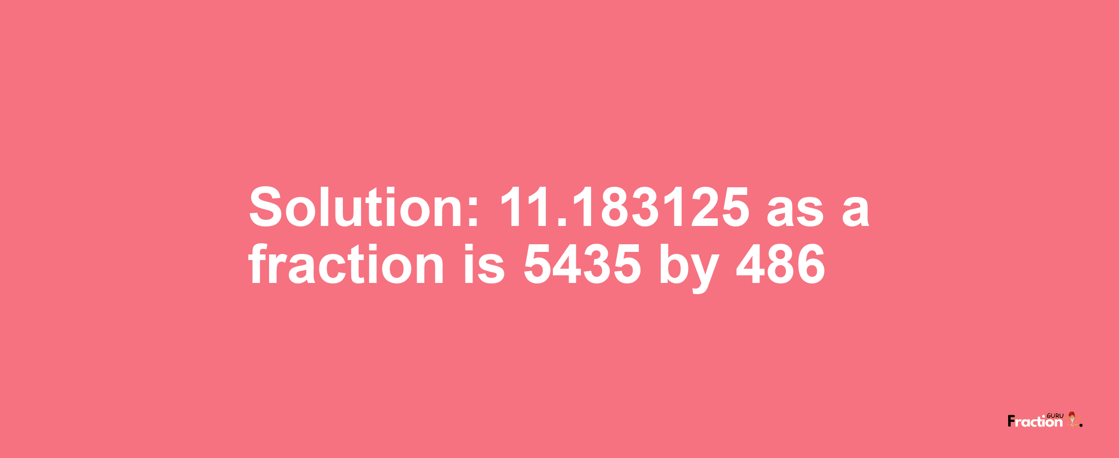 Solution:11.183125 as a fraction is 5435/486